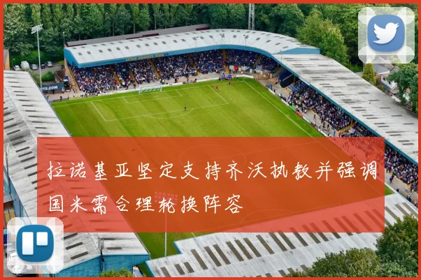拉诺基亚坚定支持齐沃执教并强调国米需合理轮换阵容
