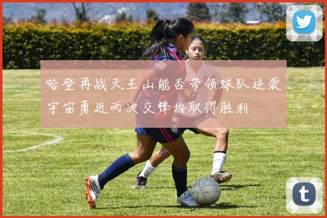 哈登再战天王山能否带领球队逆袭宇宙勇近两次交锋均取得胜利