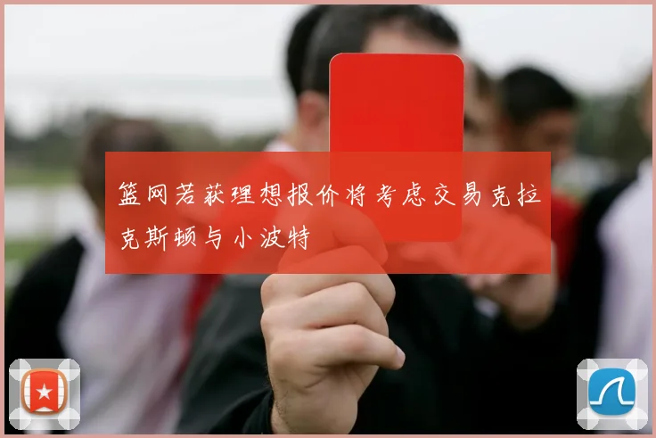 篮网若获理想报价将考虑交易克拉克斯顿与小波特