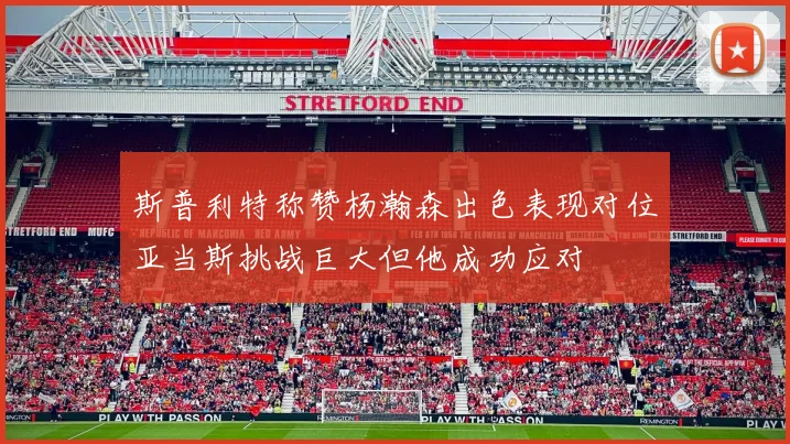 斯普利特称赞杨瀚森出色表现对位亚当斯挑战巨大但他成功应对