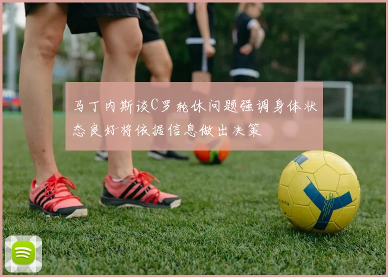 马丁内斯谈C罗轮休问题强调身体状态良好将依据信息做出决策