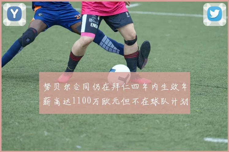 努贝尔合同仍在拜仁四年内生效年薪高达1100万欧元但不在球队计划中