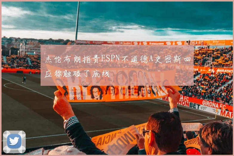 杰伦布朗指责ESPN不道德A史密斯回应称触碰了底线