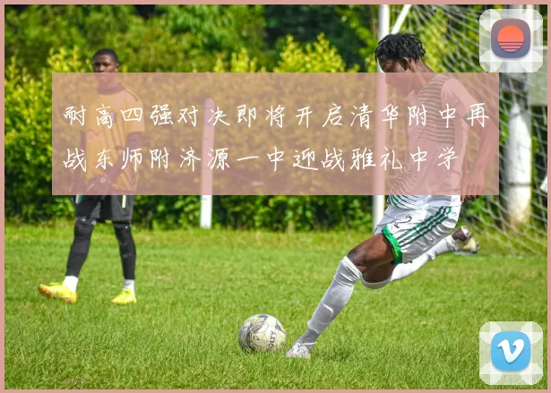 耐高四强对决即将开启清华附中再战东师附济源一中迎战雅礼中学