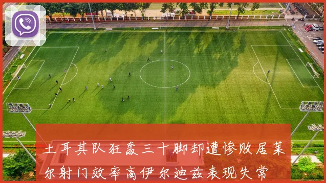 土耳其队狂轰三十脚却遭惨败居莱尔射门效率高伊尔迪兹表现失常
