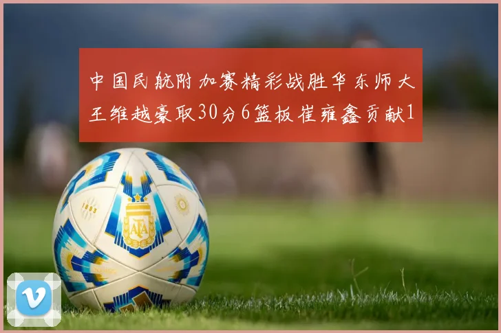 中国民航附加赛精彩战胜华东师大王维越豪取30分6篮板崔雍鑫贡献12分13篮板15助攻