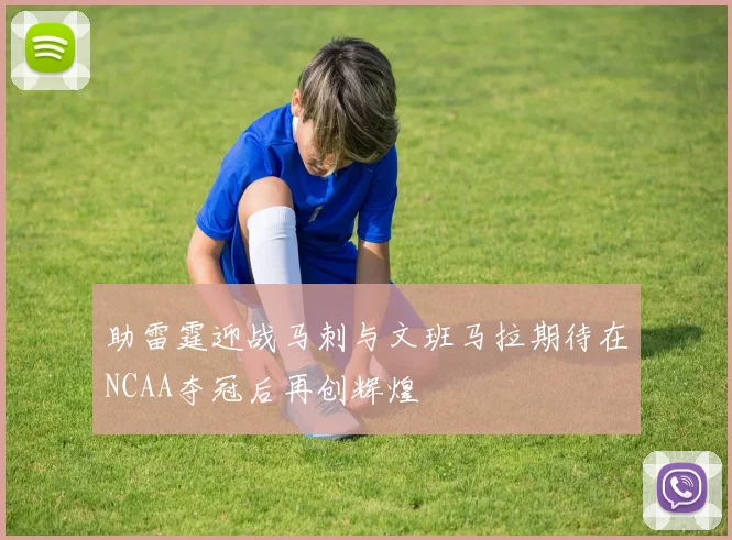 助雷霆迎战马刺与文班马拉期待在NCAA夺冠后再创辉煌