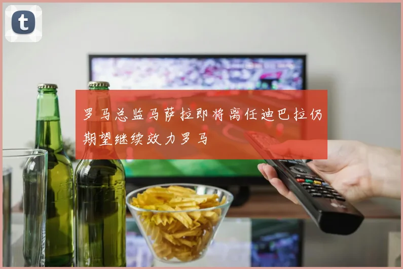 罗马总监马萨拉即将离任迪巴拉仍期望继续效力罗马