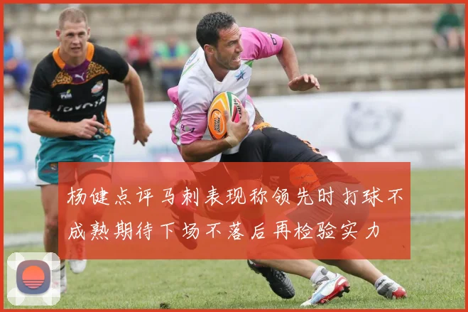 杨健点评马刺表现称领先时打球不成熟期待下场不落后再检验实力