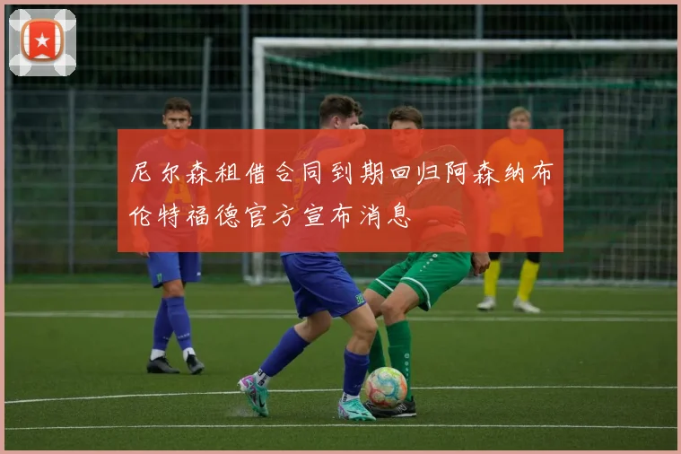 尼尔森租借合同到期回归阿森纳布伦特福德官方宣布消息