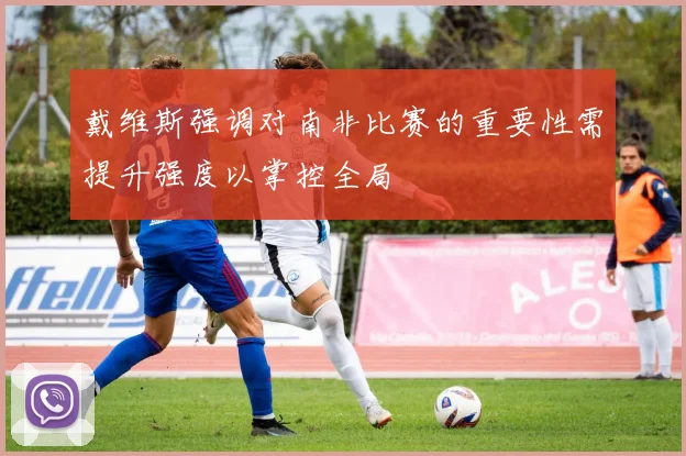戴维斯强调对南非比赛的重要性需提升强度以掌控全局