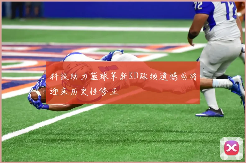 科技助力篮球革新KD踩线遗憾或将迎来历史性修正