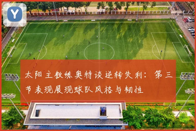 太阳主教练奥特谈逆转失利：第三节表现展现球队风格与韧性