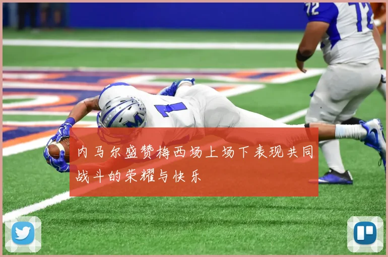 内马尔盛赞梅西场上场下表现共同战斗的荣耀与快乐