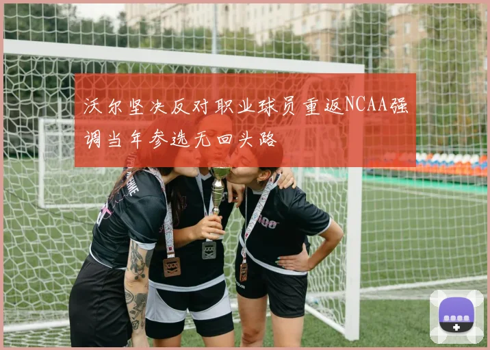 沃尔坚决反对职业球员重返NCAA强调当年参选无回头路