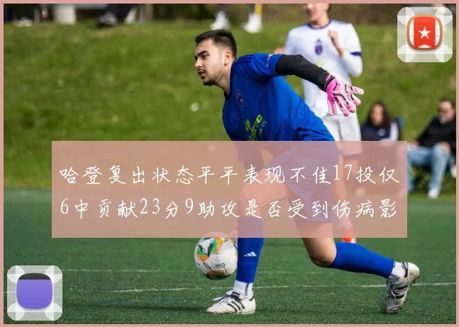哈登复出状态平平表现不佳17投仅6中贡献23分9助攻是否受到伤病影响