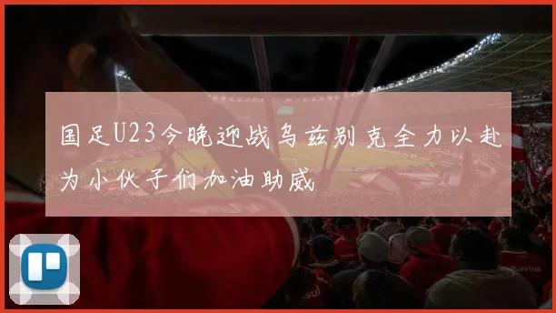 国足U23今晚迎战乌兹别克全力以赴为小伙子们加油助威