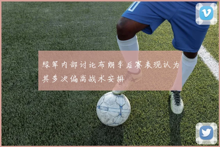 绿军内部讨论布朗季后赛表现认为其多次偏离战术安排