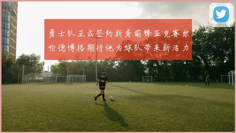 勇士队正式签约新秀前锋亚克赛尔伦德博格期待他为球队带来新活力