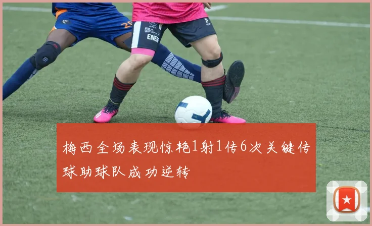 梅西全场表现惊艳1射1传6次关键传球助球队成功逆转