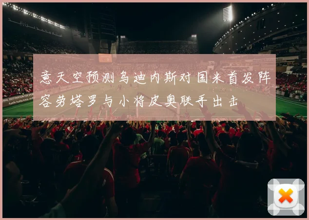 意天空预测乌迪内斯对国米首发阵容劳塔罗与小将皮奥联手出击