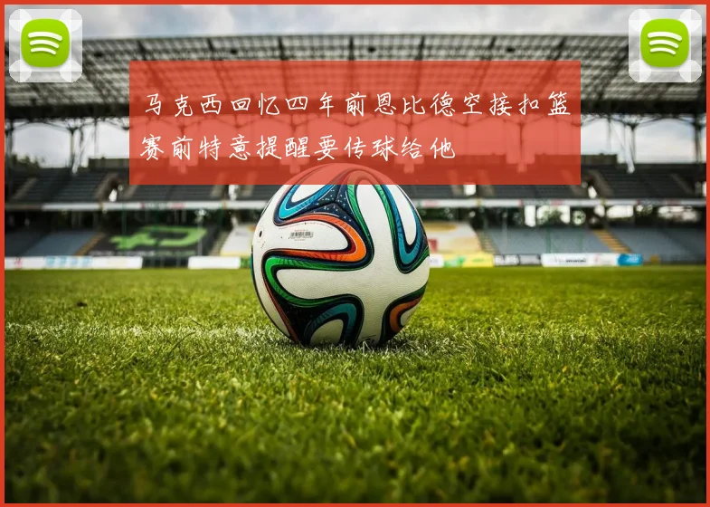 马克西回忆四年前恩比德空接扣篮赛前特意提醒要传球给他