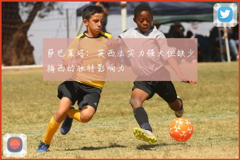 萨巴莱塔：英西法实力强大但缺少梅西的独特影响力