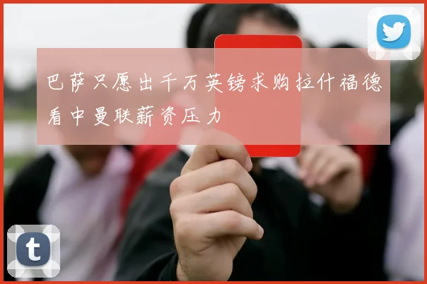 巴萨只愿出千万英镑求购拉什福德看中曼联薪资压力