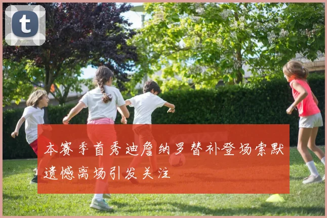 本赛季首秀迪詹纳罗替补登场索默遗憾离场引发关注