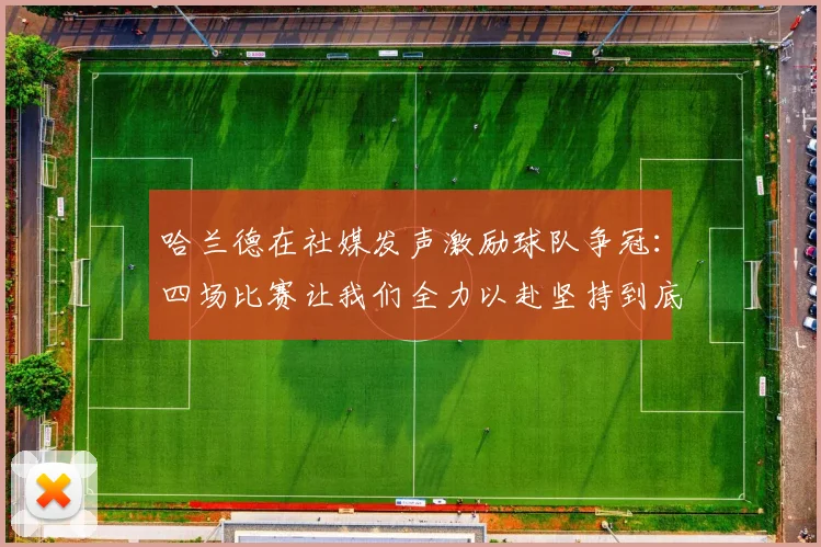 哈兰德在社媒发声激励球队争冠：四场比赛让我们全力以赴坚持到底
