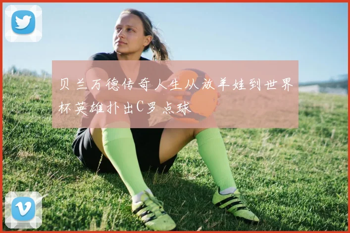 贝兰万德传奇人生从放羊娃到世界杯英雄扑出C罗点球