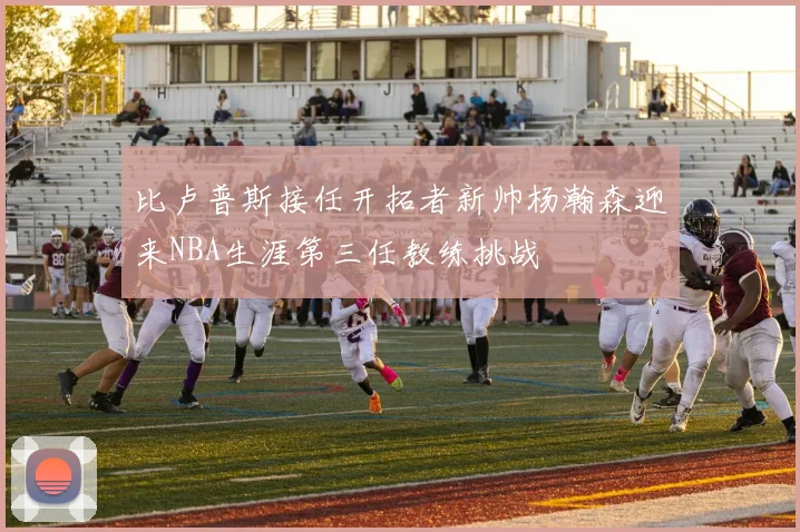 比卢普斯接任开拓者新帅杨瀚森迎来NBA生涯第三任教练挑战