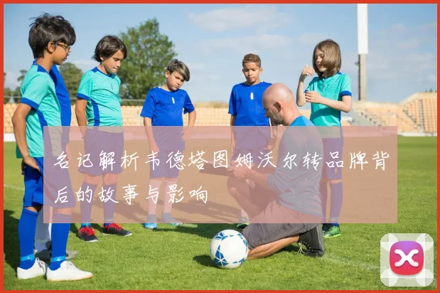 名记解析韦德塔图姆沃尔转品牌背后的故事与影响